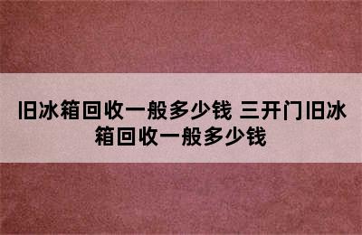 旧冰箱回收一般多少钱 三开门旧冰箱回收一般多少钱